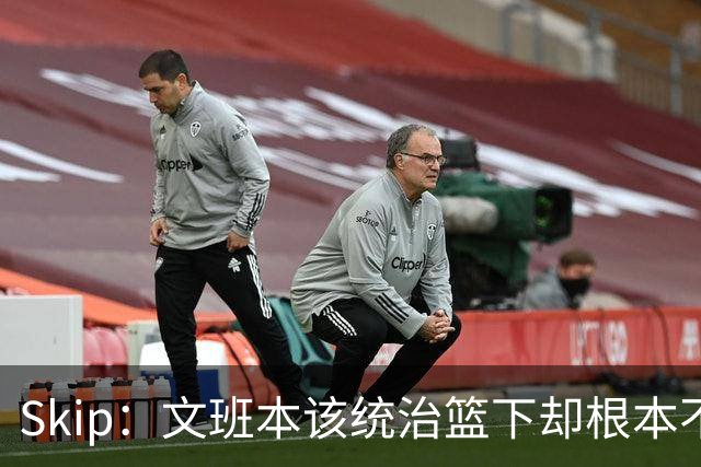 Skip：文班本该统治篮下却根本不往内线打 完全靠3分手感吃饭